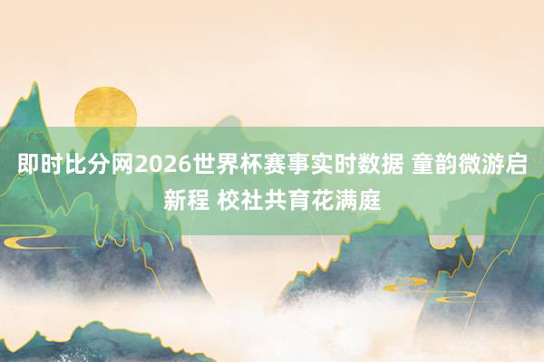 即时比分网2026世界杯赛事实时数据 童韵微游启新程 校社共育花满庭