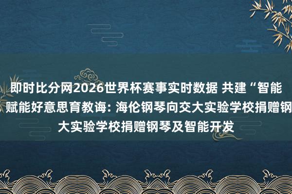 即时比分网2026世界杯赛事实时数据 共建“智能钢琴创作坊”, 赋能好意思育教诲: 海伦钢琴向交大实验学校捐赠钢琴及智能开发