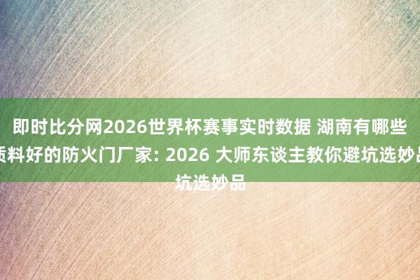 即时比分网2026世界杯赛事实时数据 湖南有哪些质料好的防火门厂家: 2026 大师东谈主教你避坑选妙品