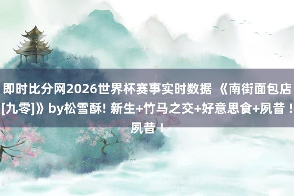 即时比分网2026世界杯赛事实时数据 《南街面包店[九零]》by松雪酥! 新生+竹马之交+好意思食+夙昔 !