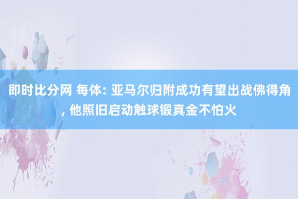 即时比分网 每体: 亚马尔归附成功有望出战佛得角, 他照旧启动触球锻真金不怕火