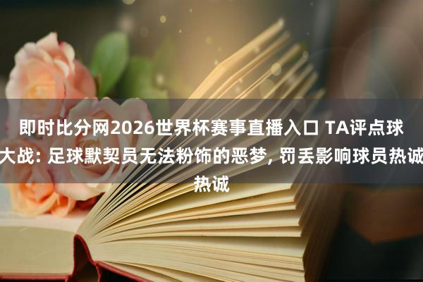 即时比分网2026世界杯赛事直播入口 TA评点球大战: 足球默契员无法粉饰的恶梦, 罚丢影响球员热诚
