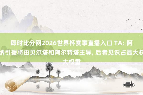 即时比分网2026世界杯赛事直播入口 TA: 阿森纳引援将由贝尔塔和阿尔特塔主导, 后者见识占最大权重