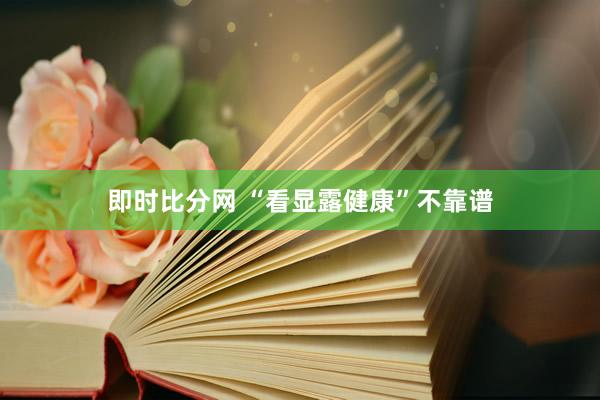即时比分网 “看显露健康”不靠谱