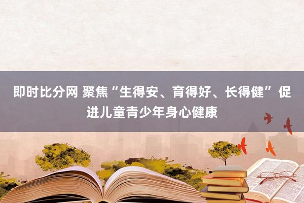 即时比分网 聚焦“生得安、育得好、长得健” 促进儿童青少年身心健康
