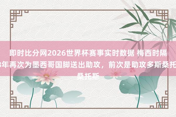 即时比分网2026世界杯赛事实时数据 梅西时隔18年再次为墨西哥国脚送出助攻，前次是助攻多斯桑托斯