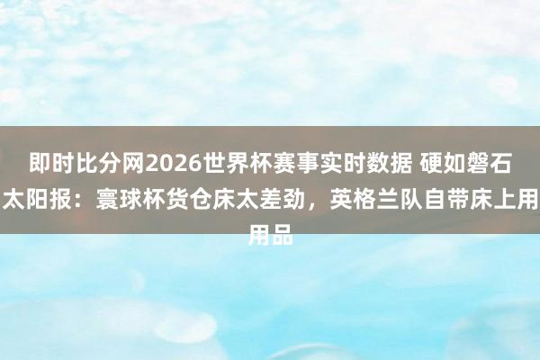 即时比分网2026世界杯赛事实时数据 硬如磐石!太阳报:寰球杯货仓床太差劲,英格兰队自带床上用品