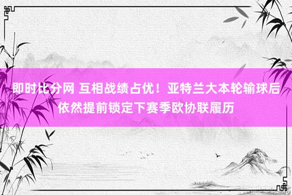 即时比分网 互相战绩占优！亚特兰大本轮输球后依然提前锁定下赛季欧协联履历