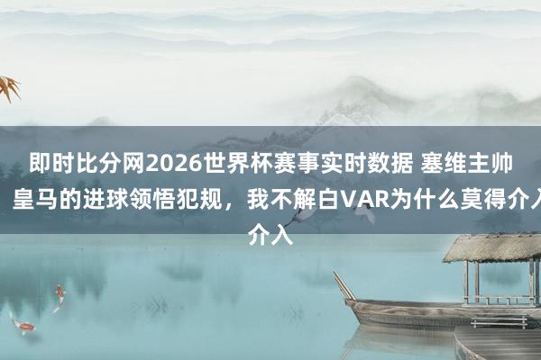 即时比分网2026世界杯赛事实时数据 塞维主帅:皇马的进球领悟犯规,我不解白VAR为什么莫得介入