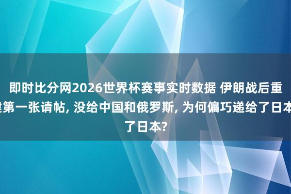 即时比分网2026世界杯赛事实时数据 伊朗战后重建第一张请帖, 没给中国和俄罗斯, 为何偏巧递给了日本?