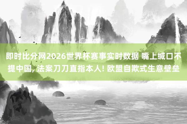 即时比分网2026世界杯赛事实时数据 嘴上缄口不提中国, 法案刀刀直指本人! 欧盟自欺式生意壁垒