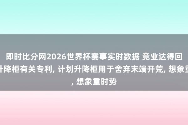 即时比分网2026世界杯赛事实时数据 竞业达得回计划升降柜有关专利, 计划升降柜用于舍弃末端开荒, 想象重时势