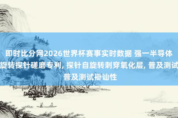 即时比分网2026世界杯赛事实时数据 强一半导体央求自旋转探针磋磨专利, 探针自旋转刺穿氧化层, 普及测试褂讪性