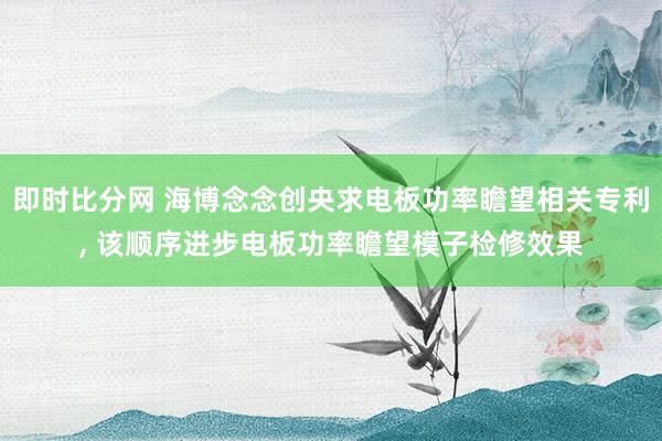 即时比分网 海博念念创央求电板功率瞻望相关专利, 该顺序进步电板功率瞻望模子检修效果