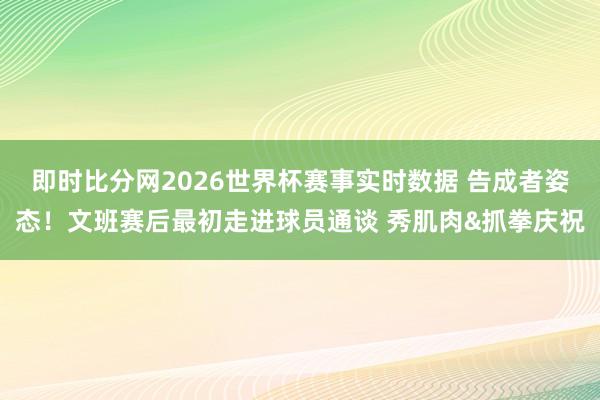 即时比分网2026世界杯赛事实时数据 告成者姿态！文班赛后最初走进球员通谈 秀肌肉&抓拳庆祝
