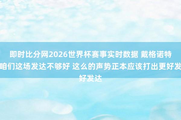 即时比分网2026世界杯赛事实时数据 戴格诺特：咱们这场发达不够好 这么的声势正本应该打出更好发达