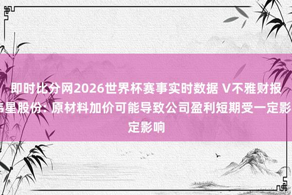 即时比分网2026世界杯赛事实时数据 V不雅财报|伟星股份: 原材料加价可能导致公司盈利短期受一定影响