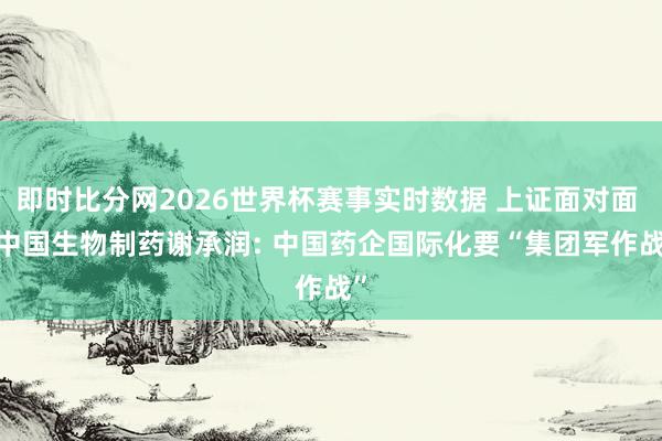 即时比分网2026世界杯赛事实时数据 上证面对面 | 中国生物制药谢承润: 中国药企国际化要“集团军作战”