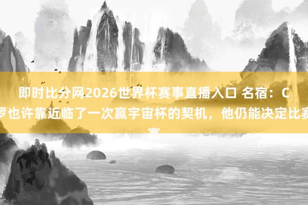 即时比分网2026世界杯赛事直播入口 名宿:C罗也许靠近临了一次赢宇宙杯的契机,他仍能决定比赛