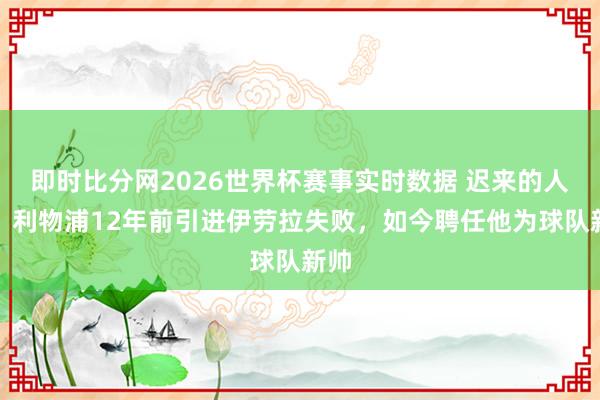 即时比分网2026世界杯赛事实时数据 迟来的人缘！利物浦12年前引进伊劳拉失败，如今聘任他为球队新帅