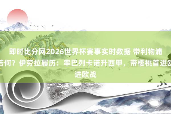 即时比分网2026世界杯赛事实时数据 带利物浦会若何?伊劳拉履历:率巴列卡诺升西甲,带樱桃首进欧战