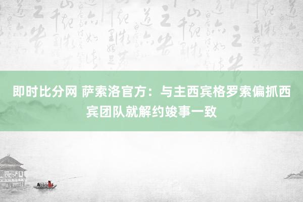 即时比分网 萨索洛官方：与主西宾格罗索偏抓西宾团队就解约竣事一致