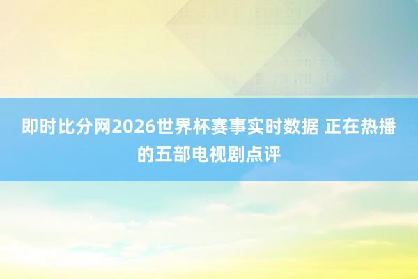 即时比分网2026世界杯赛事实时数据 正在热播的五部电视剧点评
