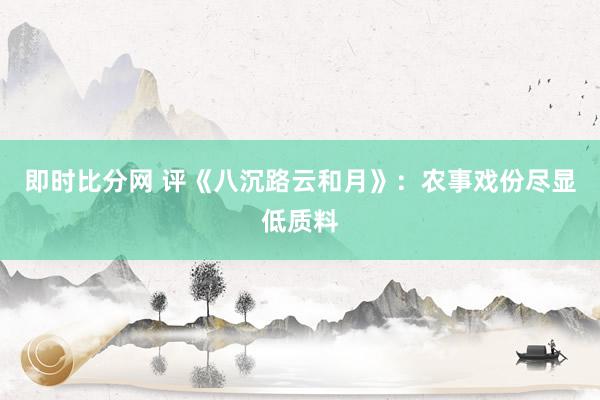 即时比分网 评《八沉路云和月》:农事戏份尽显低质料