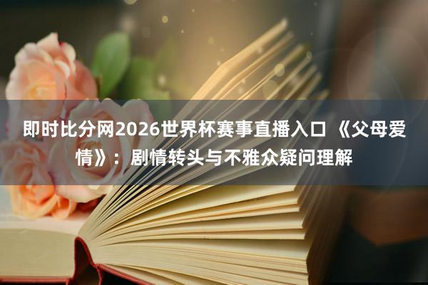 即时比分网2026世界杯赛事直播入口 《父母爱情》:剧情转头与不雅众疑问理解