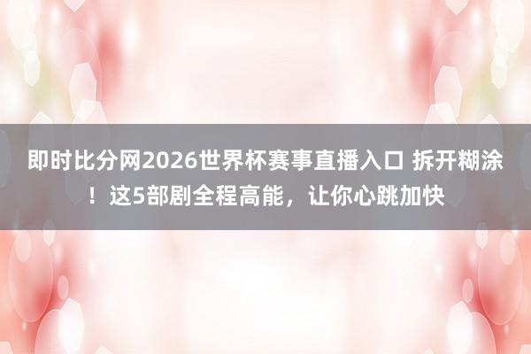 即时比分网2026世界杯赛事直播入口 拆开糊涂！这5部剧全程高能，让你心跳加快