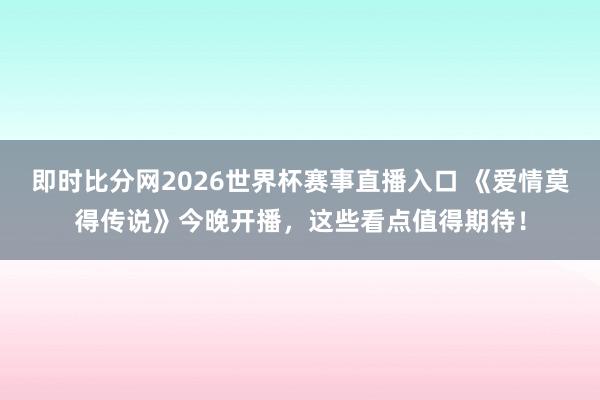 即时比分网2026世界杯赛事直播入口 《爱情莫得传说》今晚开播,这些看点值得期待!
