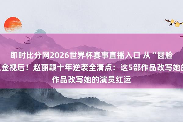 即时比分网2026世界杯赛事直播入口 从“圆脸花瓶”到三金视后！赵丽颖十年逆袭全清点：这5部作品改写她的演员红运