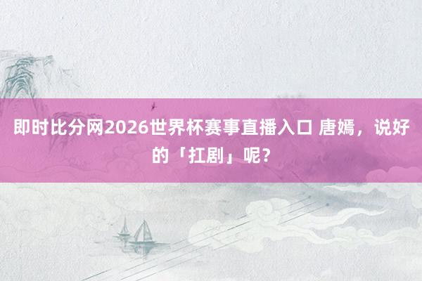 即时比分网2026世界杯赛事直播入口 唐嫣,说好的「扛剧」呢?