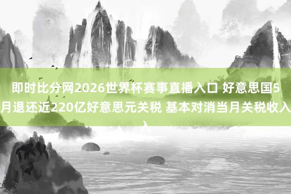 即时比分网2026世界杯赛事直播入口 好意思国5月退还近220亿好意思元关税 基本对消当月关税收入