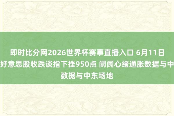 即时比分网2026世界杯赛事直播入口 6月11日收盘:好意思股收跌谈指下挫950点 阛阓心绪通胀数据与中东场地