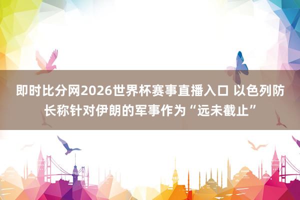 即时比分网2026世界杯赛事直播入口 以色列防长称针对伊朗的军事作为“远未截止”