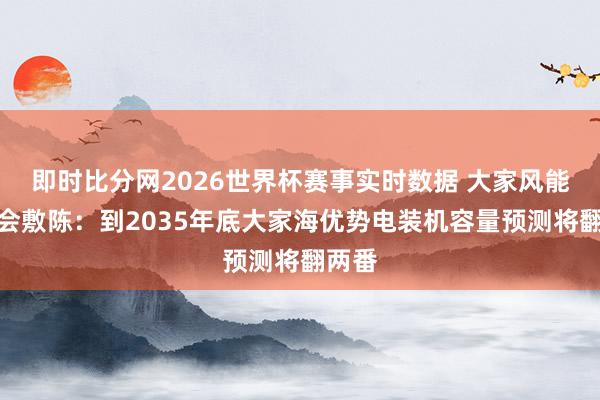 即时比分网2026世界杯赛事实时数据 大家风能理事会敷陈:到2035年底大家海优势电装机容量预测将翻两番