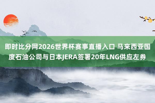 即时比分网2026世界杯赛事直播入口 马来西亚国度石油公司与日本JERA签署20年LNG供应左券