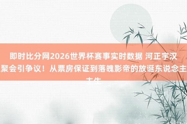 即时比分网2026世界杯赛事实时数据 河正宇汉江聚会引争议!从票房保证到落魄影帝的放诞东说念主生