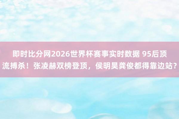 即时比分网2026世界杯赛事实时数据 95后顶流搏杀!张凌赫双榜登顶,侯明昊龚俊都得靠边站?