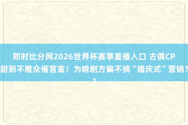 即时比分网2026世界杯赛事直播入口 古偶CP甜到不雅众催官宣!为啥剧方偏不搞“婚庆式”营销?