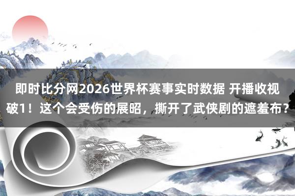 即时比分网2026世界杯赛事实时数据 开播收视破1!这个会受伤的展昭,撕开了武侠剧的遮羞布?