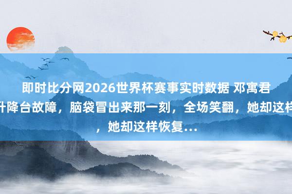 即时比分网2026世界杯赛事实时数据 邓寓君演唱会升降台故障,脑袋冒出来那一刻,全场笑翻,她却这样恢复…