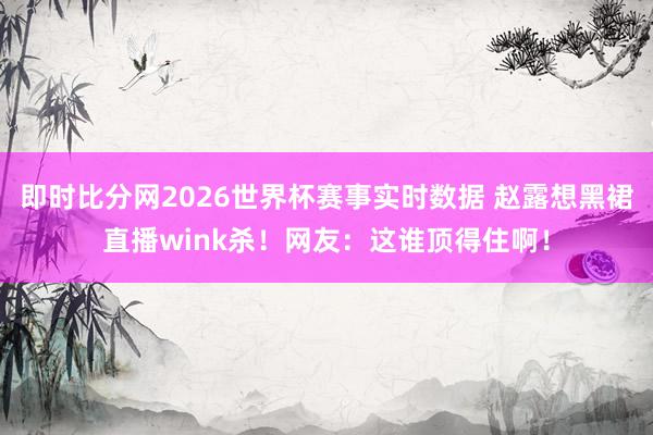 即时比分网2026世界杯赛事实时数据 赵露想黑裙直播wink杀!网友:这谁顶得住啊!