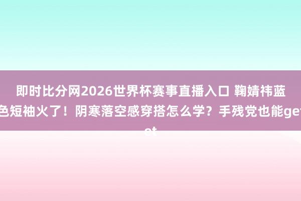 即时比分网2026世界杯赛事直播入口 鞠婧祎蓝色短袖火了！阴寒落空感穿搭怎么学？手残党也能get