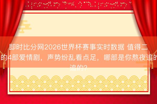 即时比分网2026世界杯赛事实时数据 值得二刷的4部爱情剧,声势纷乱看点足,哪部是你熬夜追的?