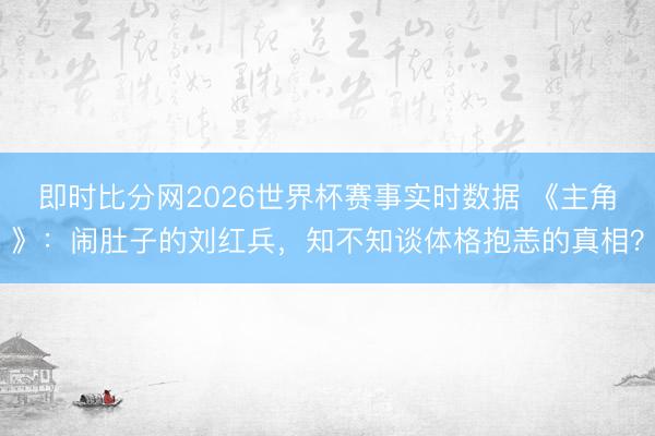 即时比分网2026世界杯赛事实时数据 《主角》:闹肚子的刘红兵,知不知谈体格抱恙的真相?