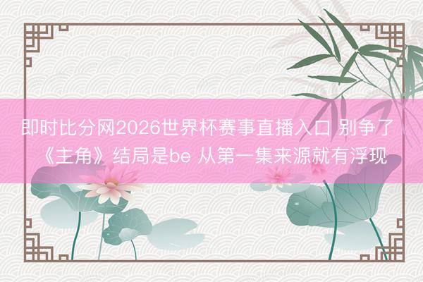 即时比分网2026世界杯赛事直播入口 别争了 《主角》结局是be 从第一集来源就有浮现