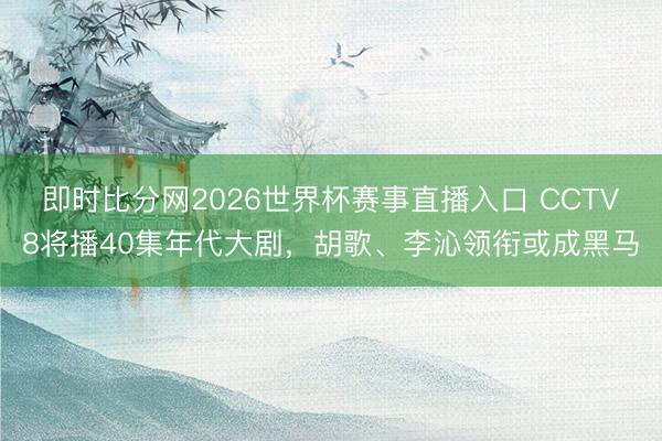 即时比分网2026世界杯赛事直播入口 CCTV8将播40集年代大剧,胡歌、李沁领衔或成黑马