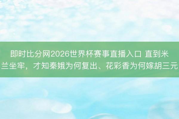 即时比分网2026世界杯赛事直播入口 直到米兰坐牢,才知秦娥为何复出、花彩香为何嫁胡三元